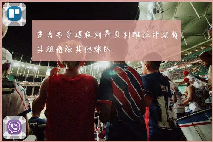 罗马冬季退租利昂贝利维拉计划将其租借给其他球队