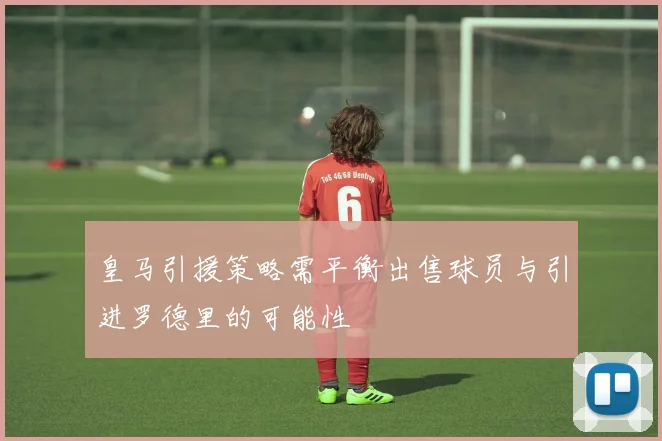 皇马引援策略需平衡出售球员与引进罗德里的可能性