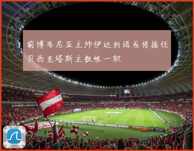 前博洛尼亚主帅伊达利诺或将接任贝西克塔斯主教练一职