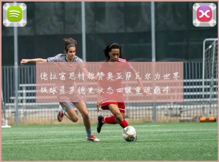 德拉富恩特称赞奥亚萨瓦尔为世界级球员罗德里状态回暖重返巅峰