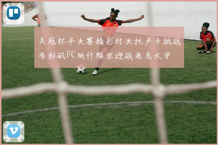 美冠杯半决赛精彩对决托卢卡挑战洛杉矶FC纳什维尔迎战老虎大学
