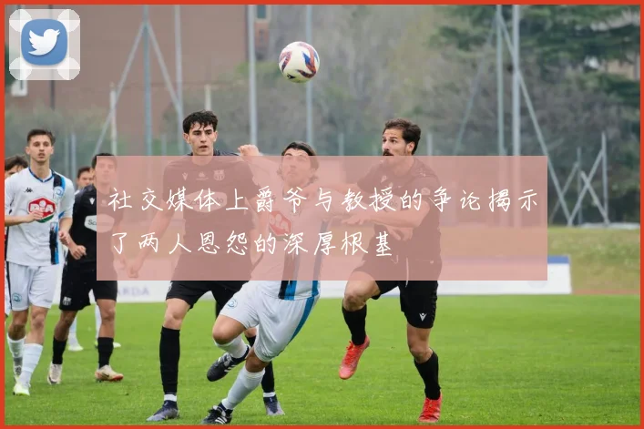 社交媒体上爵爷与教授的争论揭示了两人恩怨的深厚根基