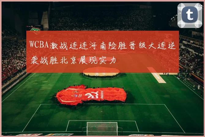 WCBA激战连连河南险胜晋级大连逆袭战胜北京展现实力