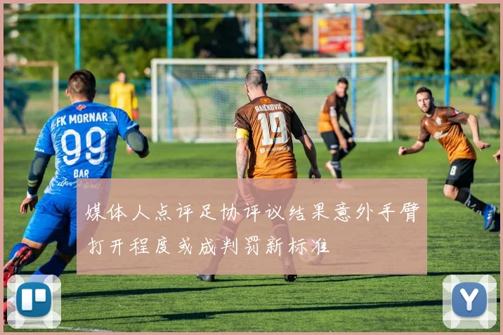 媒体人点评足协评议结果意外手臂打开程度或成判罚新标准
