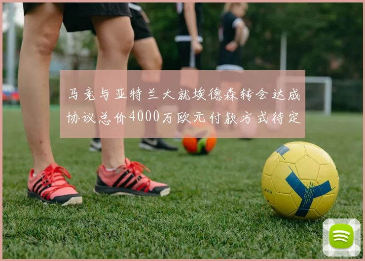 马竞与亚特兰大就埃德森转会达成协议总价4000万欧元付款方式待定