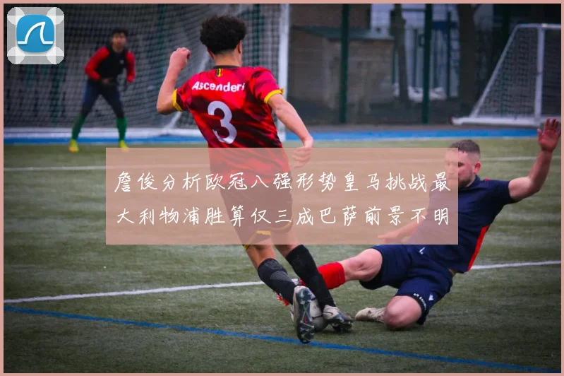 詹俊分析欧冠八强形势皇马挑战最大利物浦胜算仅三成巴萨前景不明