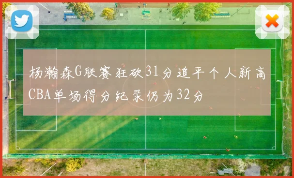 杨瀚森G联赛狂砍31分追平个人新高CBA单场得分纪录仍为32分