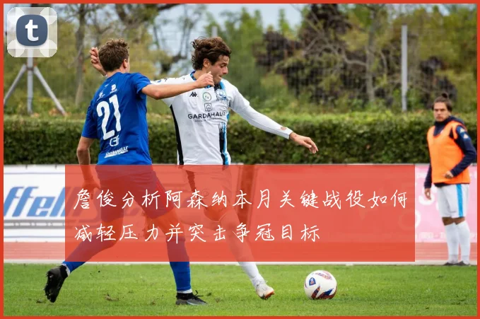 詹俊分析阿森纳本月关键战役如何减轻压力并突击争冠目标