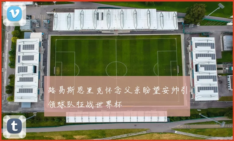 路易斯恩里克怀念父亲盼望安帅引领球队征战世界杯