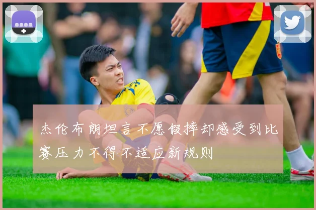 杰伦布朗坦言不愿假摔却感受到比赛压力不得不适应新规则