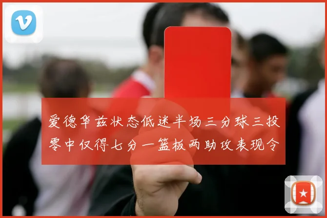 爱德华兹状态低迷半场三分球三投零中仅得七分一篮板两助攻表现令人失望