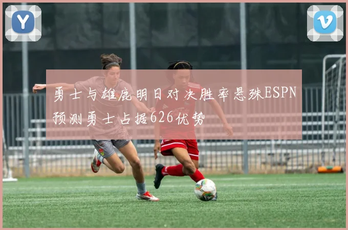 勇士与雄鹿明日对决胜率悬殊ESPN预测勇士占据626优势