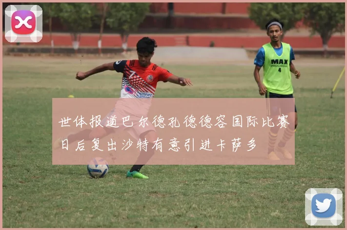 世体报道巴尔德孔德德容国际比赛日后复出沙特有意引进卡萨多