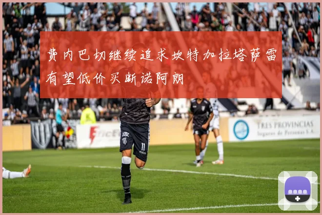 费内巴切继续追求坎特加拉塔萨雷有望低价买断诺阿朗