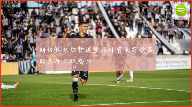 朗佐鲍尔称赞追梦格林曾具备投篮能力与三双潜力