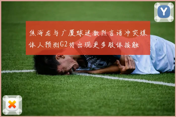 焦海龙与广厦球迷激烈言语冲突媒体人预测G2将出现更多肢体接触