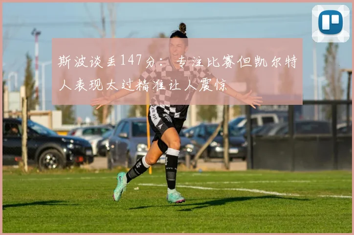 斯波谈丢147分:专注比赛但凯尔特人表现太过精准让人震惊