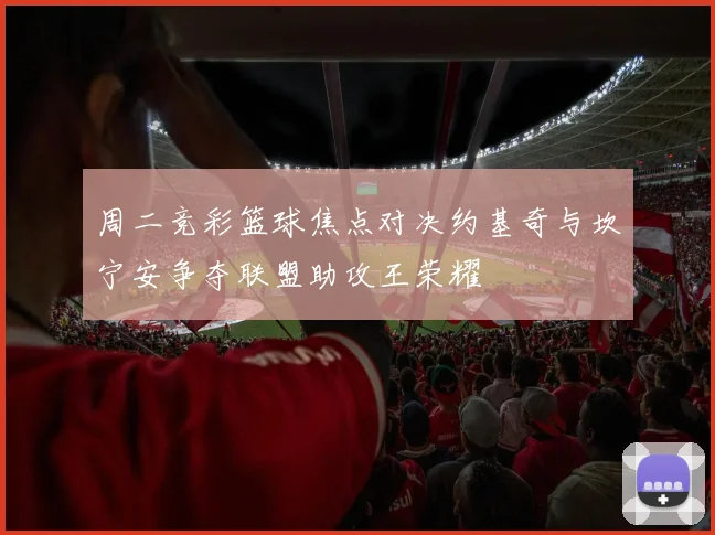 周二竞彩篮球焦点对决约基奇与坎宁安争夺联盟助攻王荣耀