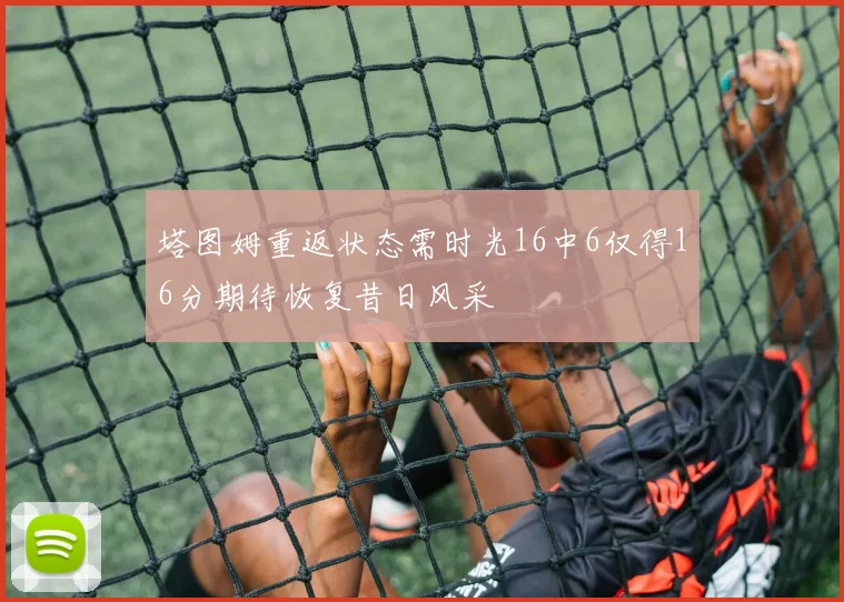 塔图姆重返状态需时光16中6仅得16分期待恢复昔日风采