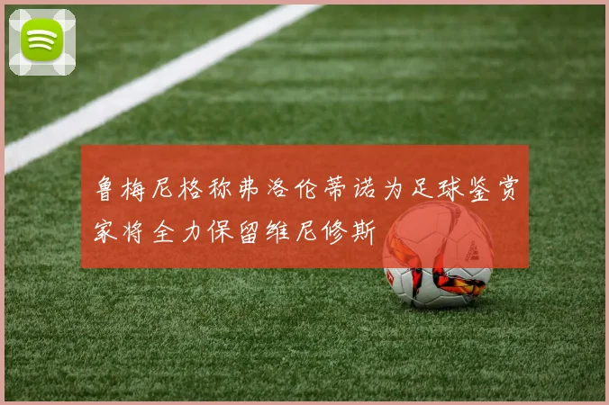 鲁梅尼格称弗洛伦蒂诺为足球鉴赏家将全力保留维尼修斯