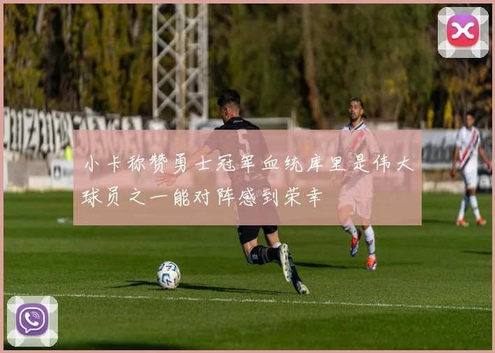 小卡称赞勇士冠军血统库里是伟大球员之一能对阵感到荣幸