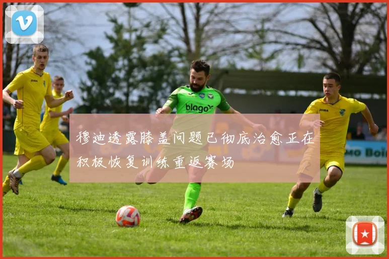 穆迪透露膝盖问题已彻底治愈正在积极恢复训练重返赛场