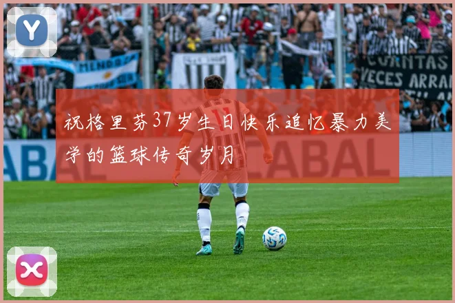 祝格里芬37岁生日快乐追忆暴力美学的篮球传奇岁月