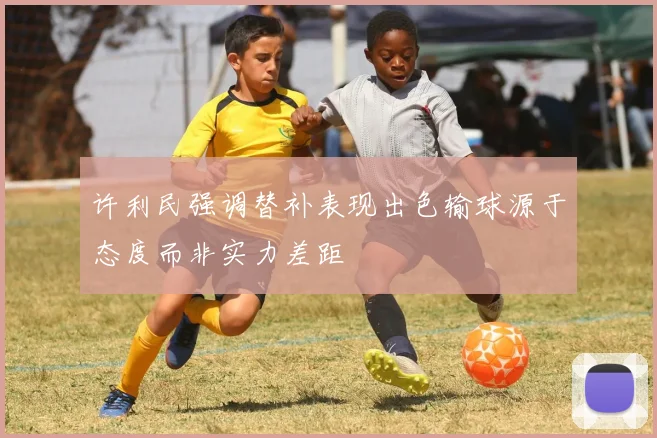 许利民强调替补表现出色输球源于态度而非实力差距