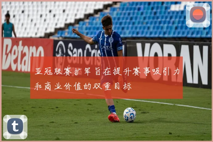 亚冠联赛扩军旨在提升赛事吸引力和商业价值的双重目标