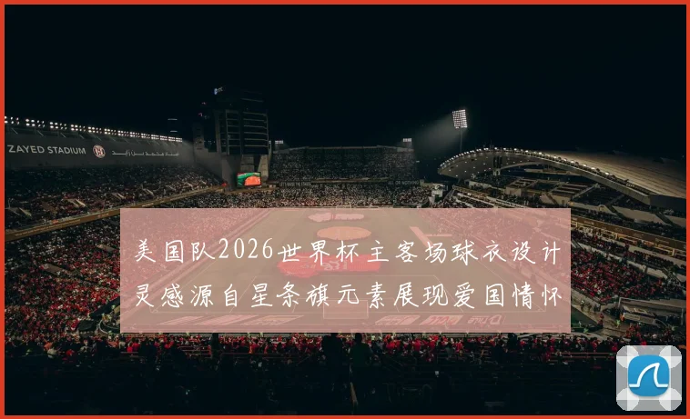 美国队2026世界杯主客场球衣设计灵感源自星条旗元素展现爱国情怀