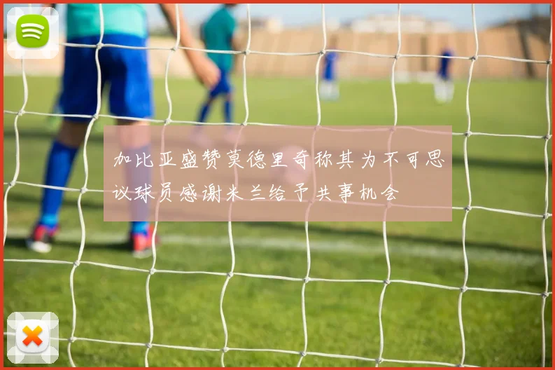 加比亚盛赞莫德里奇称其为不可思议球员感谢米兰给予共事机会