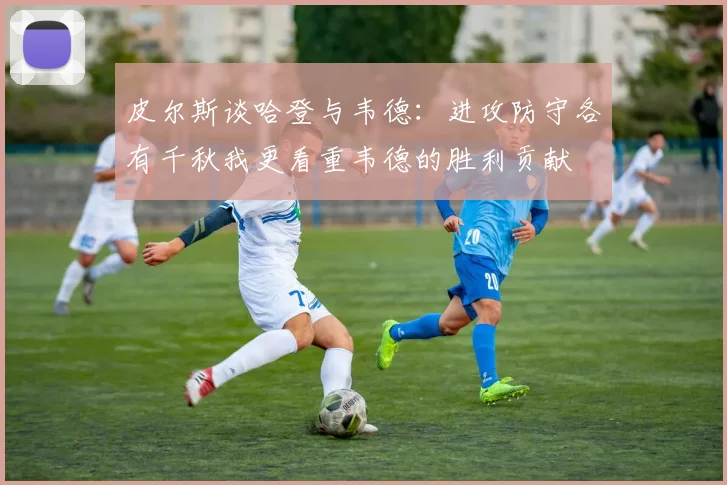 皮尔斯谈哈登与韦德：进攻防守各有千秋我更看重韦德的胜利贡献