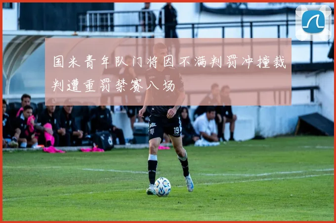 国米青年队门将因不满判罚冲撞裁判遭重罚禁赛八场