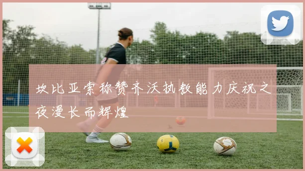 坎比亚索称赞齐沃执教能力庆祝之夜漫长而辉煌