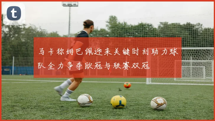马卡称姆巴佩迎来关键时刻助力球队全力争夺欧冠与联赛双冠