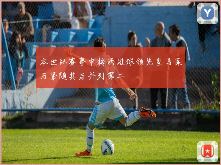本世纪赛事中梅西进球领先皇马莱万紧随其后并列第二