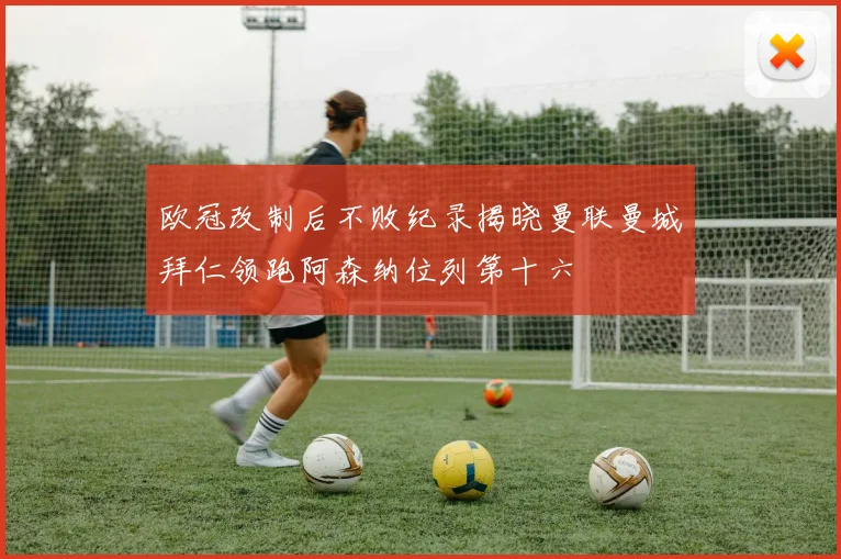 欧冠改制后不败纪录揭晓曼联曼城拜仁领跑阿森纳位列第十六