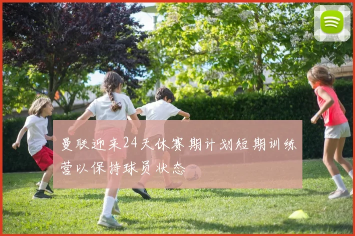 曼联迎来24天休赛期计划短期训练营以保持球员状态