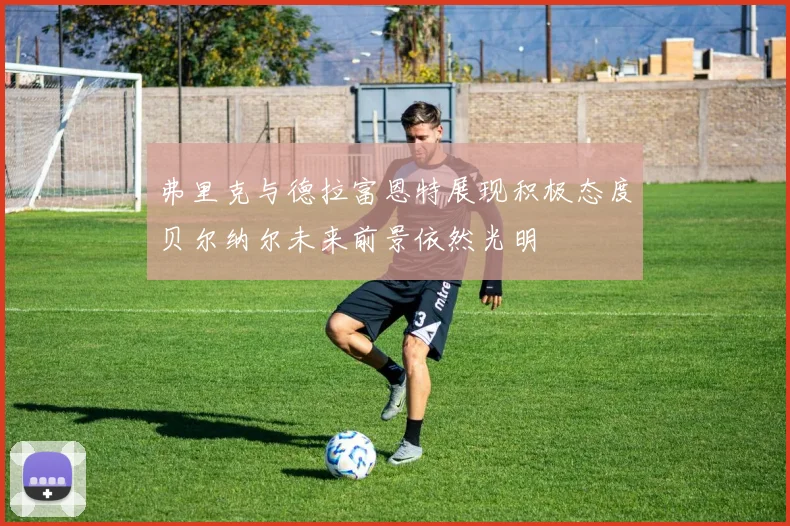 弗里克与德拉富恩特展现积极态度贝尔纳尔未来前景依然光明